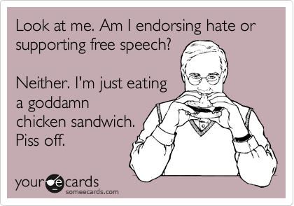 Look at me. Am I endorsing hate or supporting free speech?

Neither. I'm just eating
a goddamn
chicken sandwich.
Piss off.