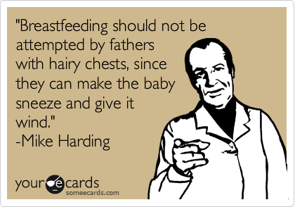 "Breastfeeding should not be attempted by fathers
with hairy chests, since
they can make the baby
sneeze and give it
wind."  
-Mike Harding