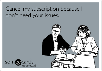 Cancel my subscription because I don't need your issues.