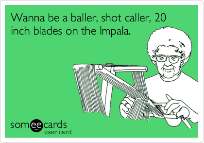 Wanna be a baller, shot caller, 20 inch blades on the Impala.