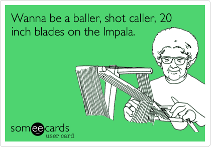 Wanna be a baller, shot caller, 20 inch blades on the Impala. | Family