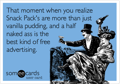 That moment when you realize Snack Pack's are more than just
vanilla pudding, and a half
naked ass is the
best kind of free
advertising.
