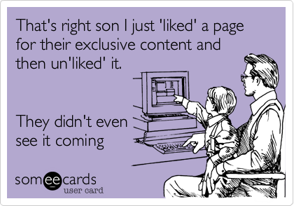 That's right son I just 'liked' a page for their exclusive content and
then un'liked' it.


They didn't even
see it coming 