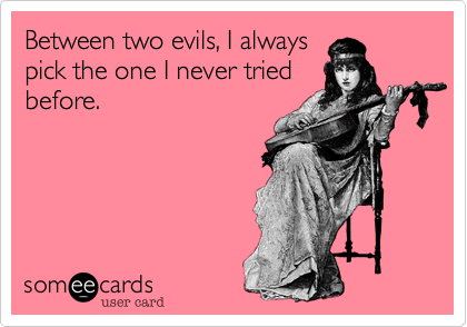 Between two evils, I always
pick the one I never tried
before.   