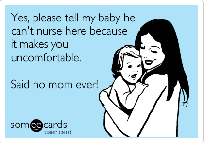 Yes, please tell my baby he
can't nurse here because
it makes you
uncomfortable. 

Said no mom ever!