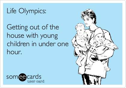 Life Olympics:  

Getting out of the
house with young
children in under one
hour.