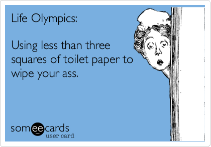 Life Olympics:  

Using less than three
squares of toilet paper to
wipe your ass.