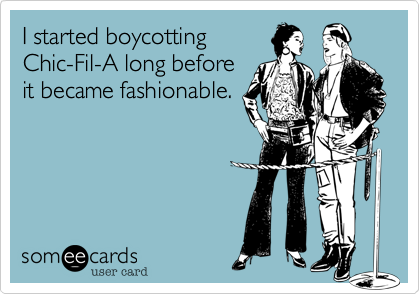 I started boycotting
Chic-Fil-A long before
it became fashionable.