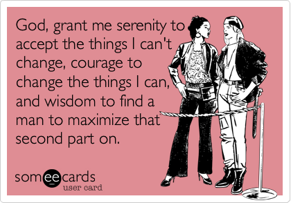 God, grant me serenity to
accept the things I can't
change, courage to
change the things I can,
and wisdom to find a
man to maximize that
second part on. 