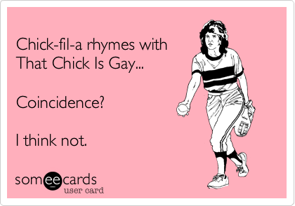 
Chick-fil-a rhymes with
That Chick Is Gay...

Coincidence? 

I think not.