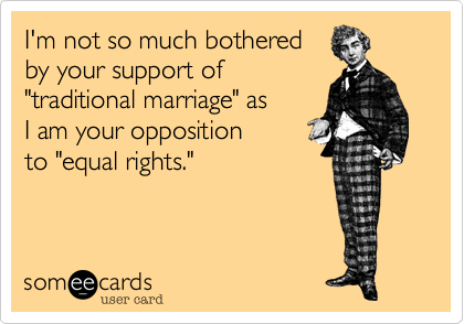 I'm not so much bothered
by your support of
"traditional marriage" as
I am your opposition
to "equal rights."