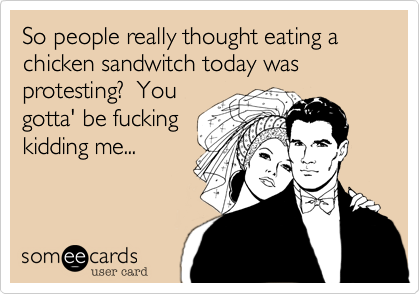 So people really thought eating a chicken sandwitch today was protesting?  You
gotta' be fucking
kidding me...