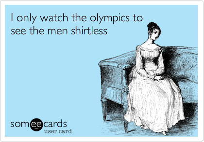 I only watch the olympics to
see the men shirtless 