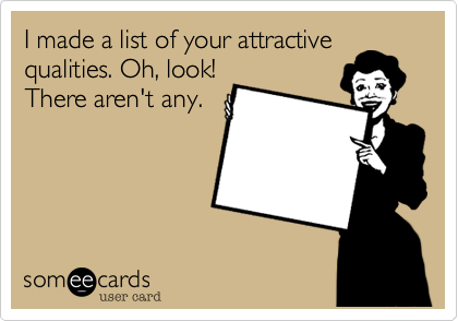 I made a list of your attractive
qualities. Oh, look!
There aren't any.