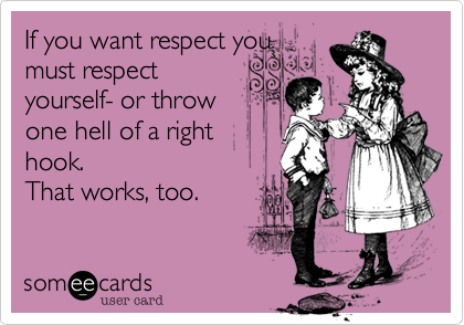If you want respect you
must respect
yourself- or throw
one hell of a right
hook.
That works, too. 