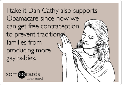 I take it Dan Cathy also supports Obamacare since now we
can get free contraception
to prevent traditional
families from
producing more
gay babies.