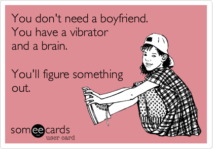 You don't need a boyfriend.
You have a vibrator 
and a brain.

You'll figure something
out.
