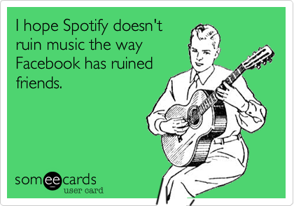 I hope Spotify doesn't
ruin music the way
Facebook has ruined
friends.