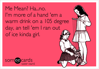 Me Mean? Ha...no. 
I'm more of a hand 'em a
warm drink on a 105 degree
day, an tell 'em I ran out 
of ice kinda girl. 