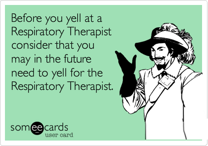 Before you yell at a
Respiratory Therapist 
consider that you
may in the future
need to yell for the
Respiratory Therapist.