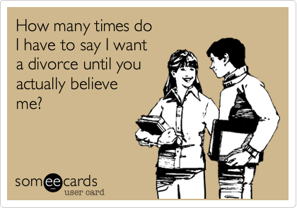 How many times do
I have to say I want
a divorce until you 
actually believe
me?