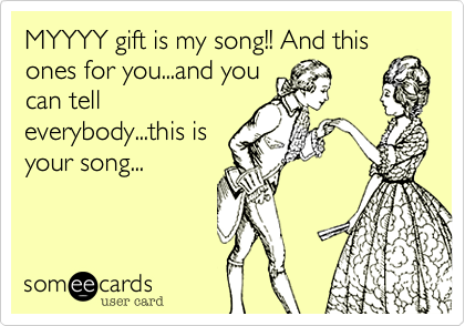 MYYYY gift is my song!! And this
ones for you...and you
can tell
everybody...this is
your song...