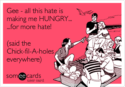 Gee - all this hate is 
making me HUNGRY...
...for more hate!

%28said the 
Chick-fil-A-holes
everywhere%29