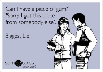 Can I have a piece of gum?
"Sorry I got this piece
from somebody else".

Biggest Lie. 
