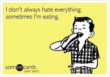 I don't always hate everything; sometimes I'm eating.