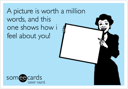 A picture is worth a million
words, and this
one shows how i
feel about you!