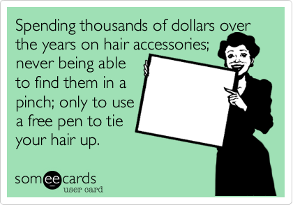 Spending thousands of dollars over 
the years on hair accessories; 
never being able 
to find them in a
pinch; only to use 
a free pen to tie 
your hair up. 