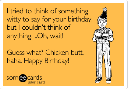 I tried to think of something
witty to say for your birthday,
but I couldn't think of
anything. ..Oh, wait! 

Guess what? Chicken butt.
haha. Happy Birthday!  