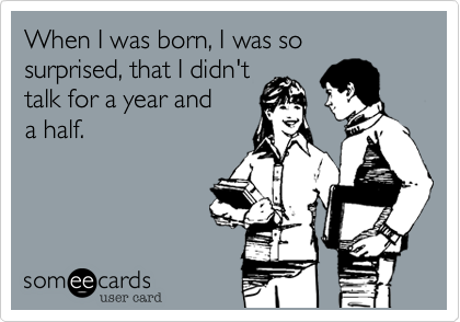When I was born, I was so surprised, that I didn't 
talk for a year and 
a half.