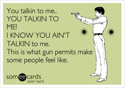 You talkin to me..
YOU TALKIN TO
ME! 
I KNOW YOU AIN'T
TALKIN to me. 
This is what gun permits make
some people feel like.  