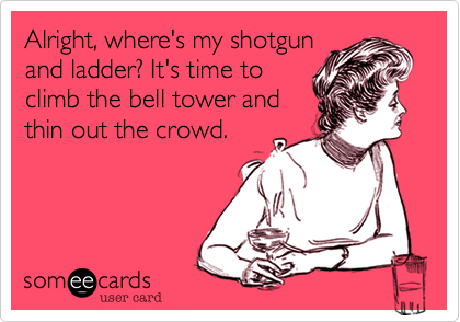 Alright, where's my shotgun
and ladder? It's time to
climb the bell tower and
thin out the crowd.
