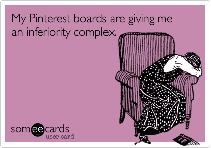 My Pinterest boards are giving me an inferiority complex.