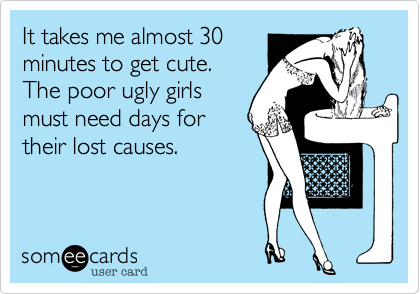 It takes me almost 30
minutes to get cute. 
The poor ugly girls
must need days for
their lost causes.  