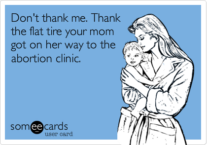 Don't thank me. Thank
the flat tire your mom
got on her way to the
abortion clinic.