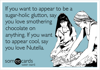 If you want to appear to be asugar-holic glutton, sayyou love smotheringchocolate on anything. If you wantto appear cool, sayyou love Nutella. 