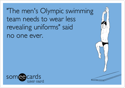 "The men's Olympic swimming
team needs to wear less
revealing uniforms" said 
no one ever.
