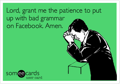 Lord, grant me the patience to put up with bad grammar
on Facebook. Amen.