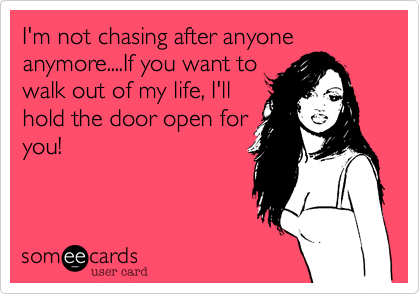 I'm not chasing after anyone anymore....If you want to
walk out of my life, I'll
hold the door open for
you!