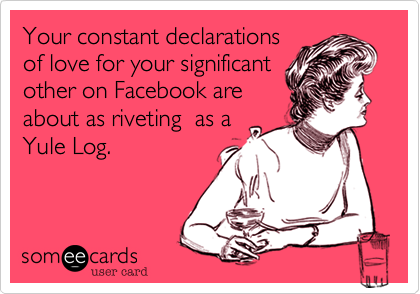 Your constant declarations
of love for your significant
other on Facebook are
about as riveting  as a
Yule Log.