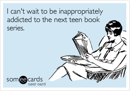 I can't wait to be inappropriately addicted to the next teen book
series.