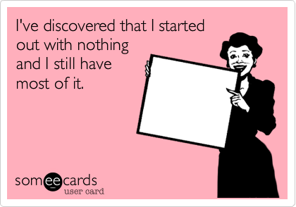 I've discovered that I started
out with nothing
and I still have
most of it. 