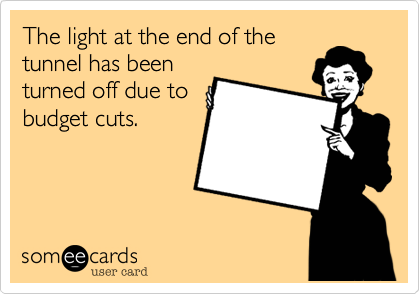 The light at the end of the
tunnel has been
turned off due to
budget cuts. 