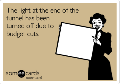 The light at the end of the
tunnel has been
turned off due to
budget cuts. 