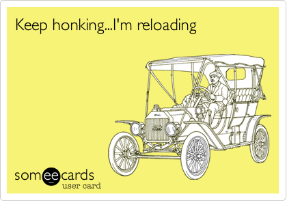 Keep honking...I'm reloading 