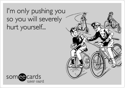 I'm only pushing you 
so you will severely
hurt yourself...

