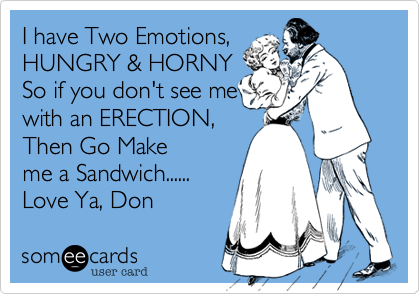 I have Two Emotions,
HUNGRY & HORNY
So if you don't see me
with an ERECTION,
Then Go Make 
me a Sandwich......
Love Ya, Don 